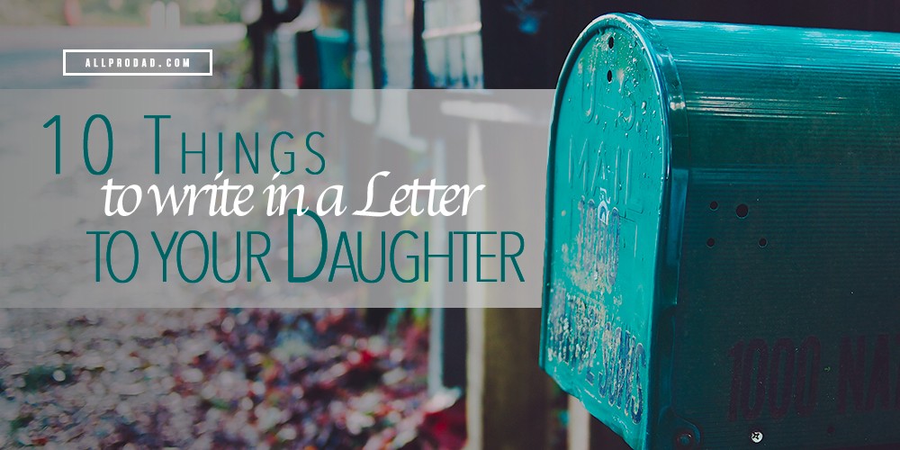 10 Things to Write in a Letter to Your Daughter All Pro Dad All Pro Dad