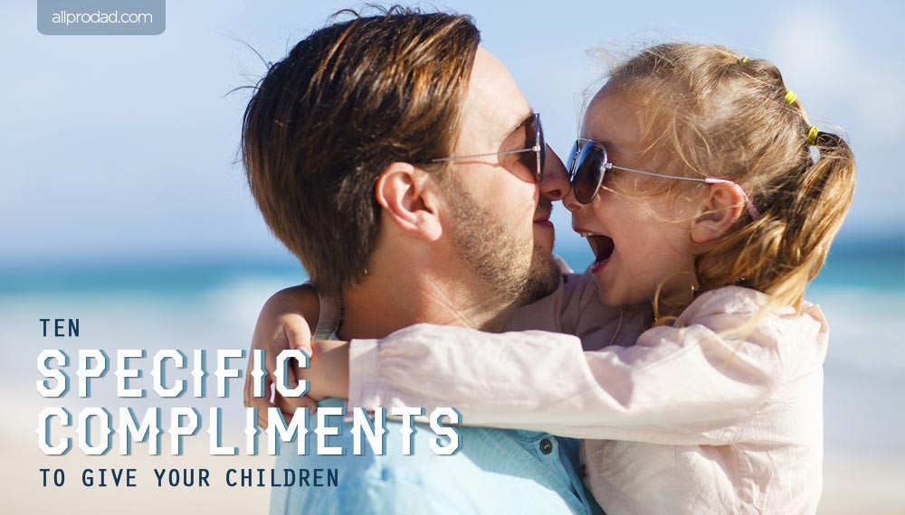 10 Specific Compliments to Give Your Children All Pro Dad