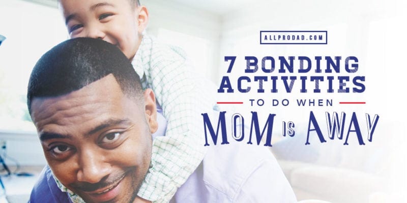 7 Bonding Activities to Do When Mom is Away - All Pro Dad